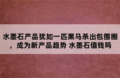 水墨石产品犹如一匹黑马杀出包围圈，成为新产品趋势 水墨石值钱吗